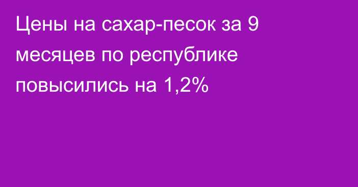 Цены на сахар-песок за 9 месяцев по республике повысились на 1,2%