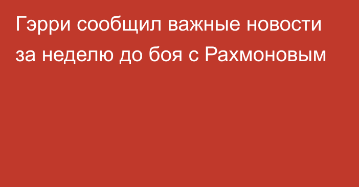 Гэрри сообщил важные новости за неделю до боя с Рахмоновым