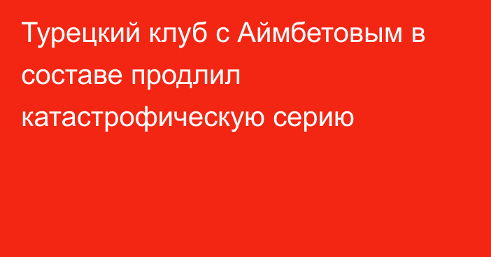 Турецкий клуб с Аймбетовым в составе продлил катастрофическую серию