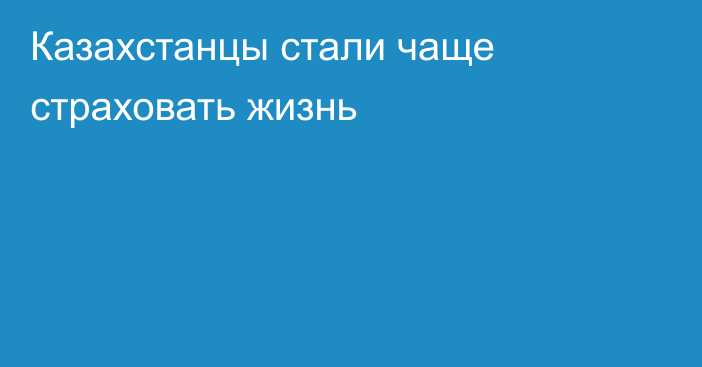 Казахстанцы стали чаще страховать жизнь