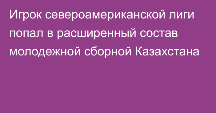 Игрок североамериканской лиги попал в расширенный состав молодежной сборной Казахстана