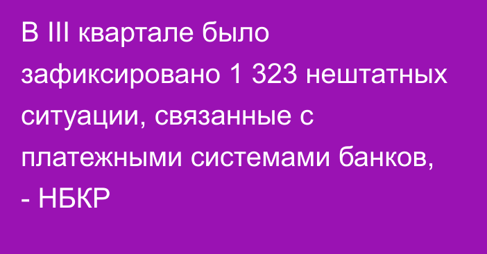 В III квартале  было зафиксировано 1 323 нештатных ситуации, связанные с платежными системами банков, - НБКР