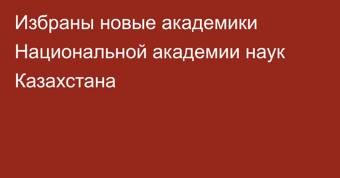 Избраны новые академики Национальной академии наук Казахстана