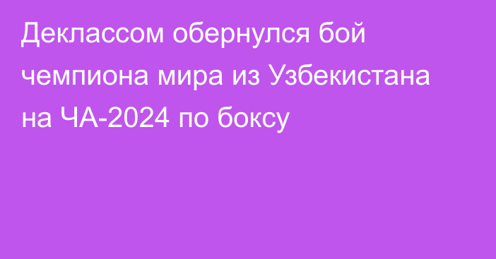 Деклассом обернулся бой чемпиона мира из Узбекистана на ЧА-2024 по боксу