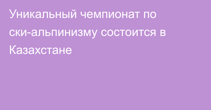 Уникальный чемпионат по ски-альпинизму состоится в Казахстане