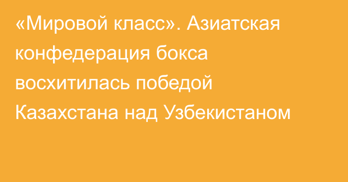 «Мировой класс». Азиатская конфедерация бокса восхитилась победой Казахстана над Узбекистаном