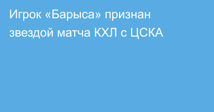 Игрок «Барыса» признан звездой матча КХЛ с ЦСКА