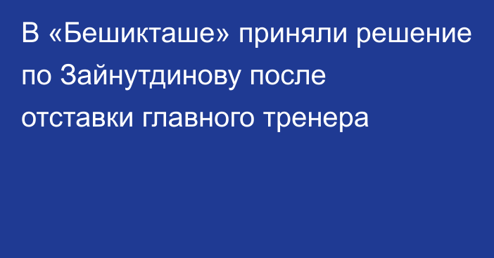 В «Бешикташе» приняли решение по Зайнутдинову после отставки главного тренера