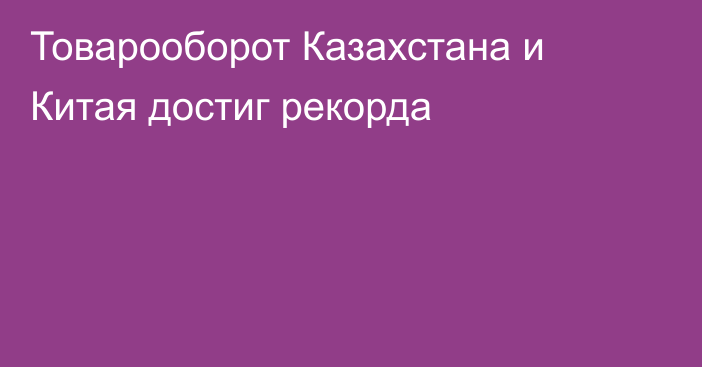 Товарооборот Казахстана и Китая достиг рекорда