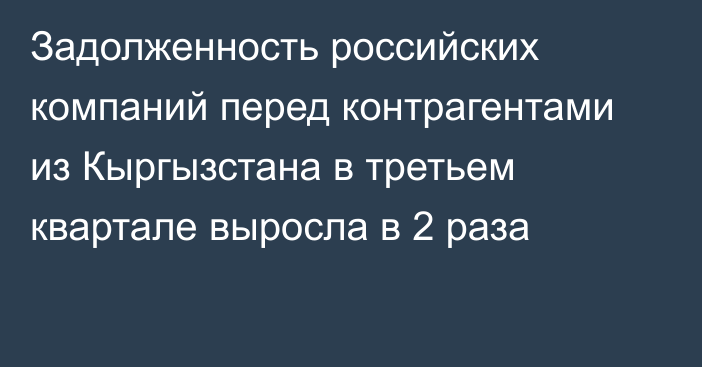 Задолженность российских компаний перед контрагентами из Кыргызстана в третьем квартале выросла в 2 раза