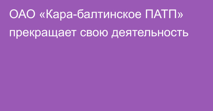 ОАО «Кара-балтинское ПАТП» прекращает свою деятельность