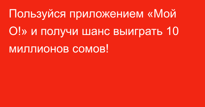 Пользуйся приложением «Мой О!» и получи шанс выиграть 10 миллионов сомов!