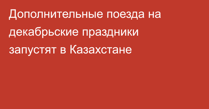 Дополнительные поезда на декабрьские праздники запустят в Казахстане