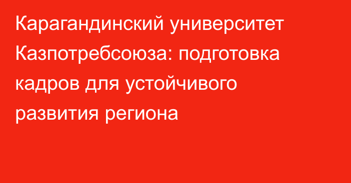 Карагандинский университет Казпотребсоюза: подготовка кадров для устойчивого развития региона