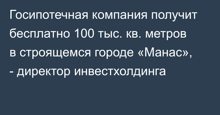 Госипотечная компания получит бесплатно 100 тыс. кв. метров в строящемся городе «Манас», - директор инвестхолдинга