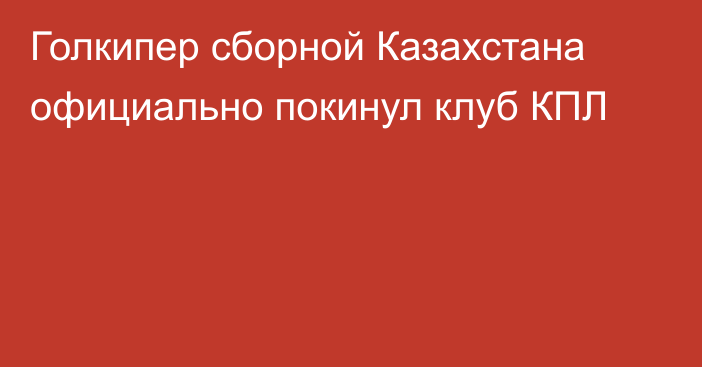 Голкипер сборной Казахстана официально покинул клуб КПЛ