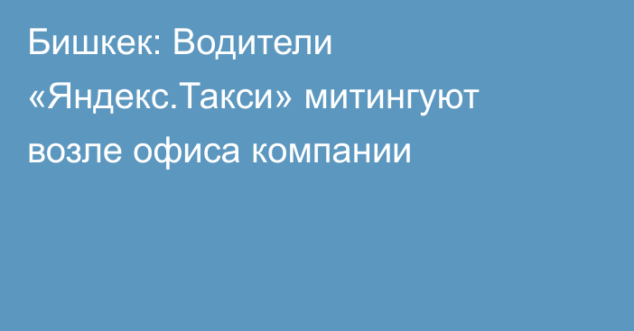 Бишкек: Водители «Яндекс.Такси» митингуют возле офиса компании