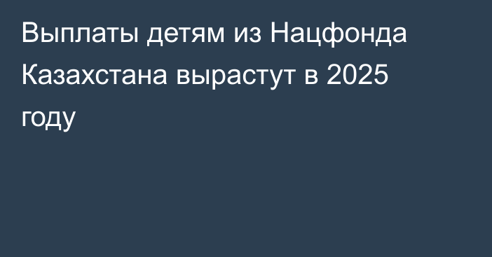 Выплаты детям из Нацфонда Казахстана вырастут в 2025 году