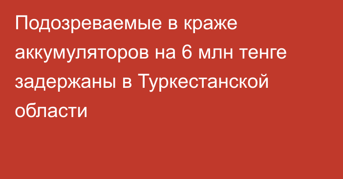 Подозреваемые в краже аккумуляторов на 6 млн тенге задержаны в Туркестанской области