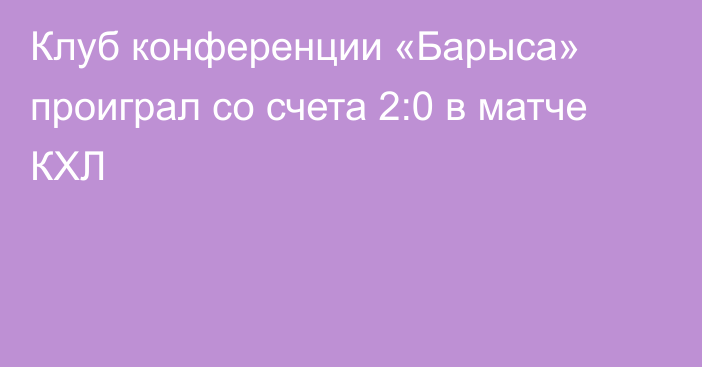 Клуб конференции «Барыса» проиграл со счета 2:0 в матче КХЛ