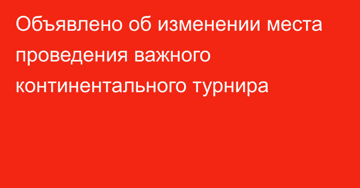 Объявлено об изменении места проведения важного континентального турнира