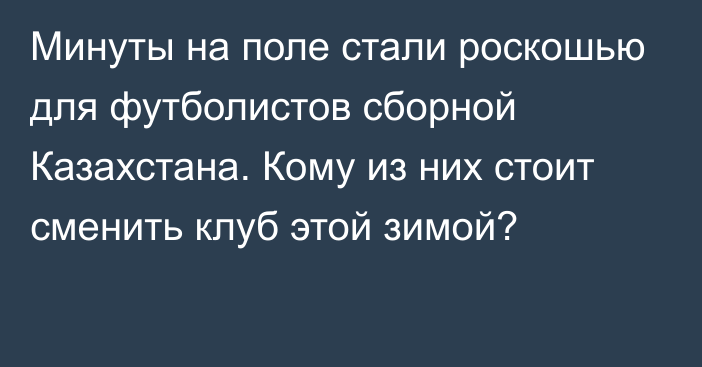 Минуты на поле стали роскошью для футболистов сборной Казахстана. Кому из них стоит сменить клуб этой зимой?