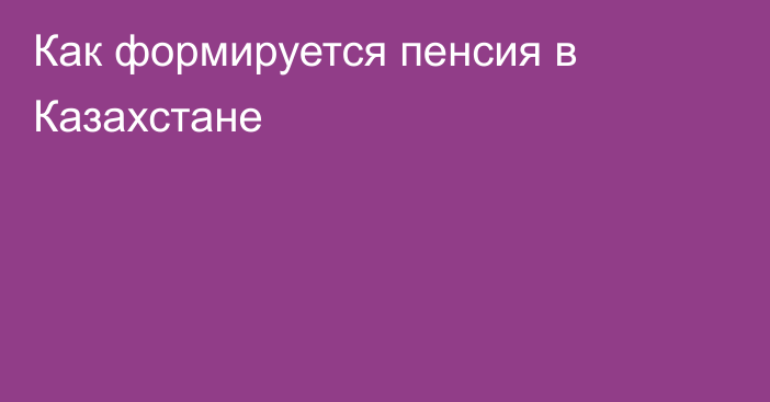 Как формируется пенсия в Казахстане