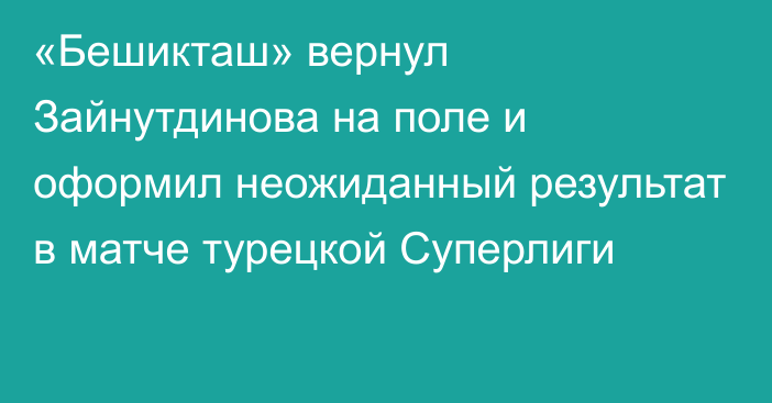 «Бешикташ» вернул Зайнутдинова на поле и оформил неожиданный результат в матче турецкой Суперлиги