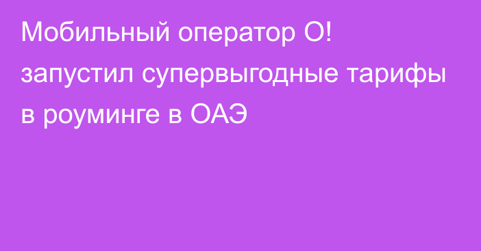 Мобильный оператор О! запустил супервыгодные тарифы в роуминге в ОАЭ