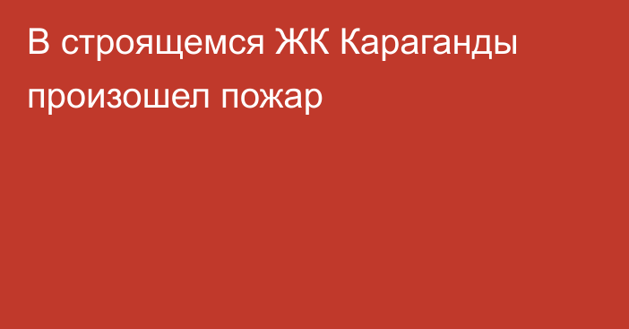 В строящемся ЖК Караганды произошел пожар