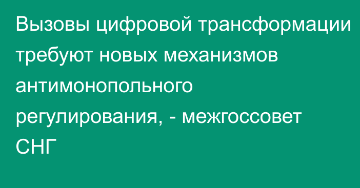 Вызовы цифровой трансформации требуют новых механизмов антимонопольного регулирования, - межгоссовет СНГ