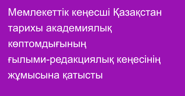 Мемлекеттік кеңесші Қазақстан тарихы академиялық көптомдығының ғылыми-редакциялық кеңесінің жұмысына қатысты