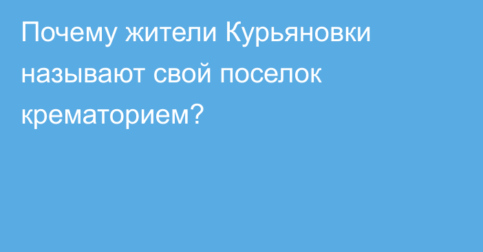 Почему жители Курьяновки называют свой поселок крематорием?