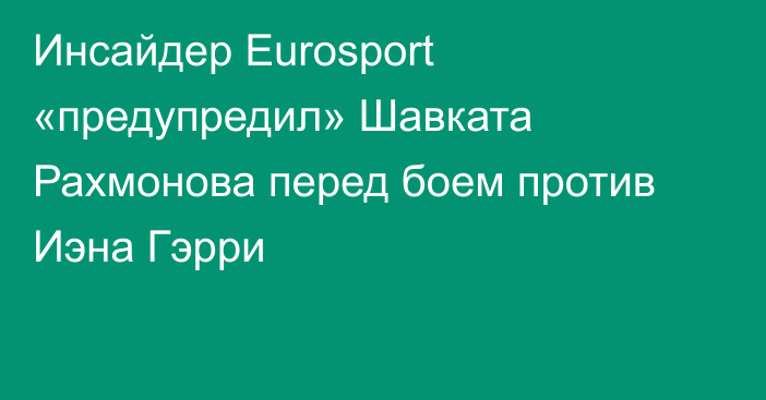 Инсайдер Eurosport «предупредил» Шавката Рахмонова перед боем против Иэна Гэрри