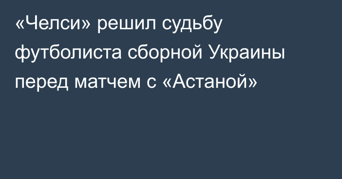 «Челси» решил судьбу футболиста сборной Украины перед матчем с «Астаной»