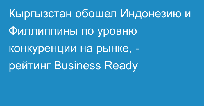 Кыргызстан обошел Индонезию и Филлиппины по уровню конкуренции на рынке, - рейтинг Business Ready