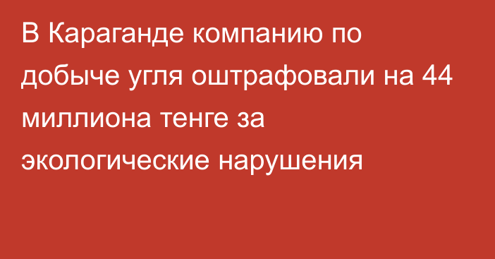 В Караганде компанию по добыче угля оштрафовали на 44 миллиона тенге за экологические нарушения