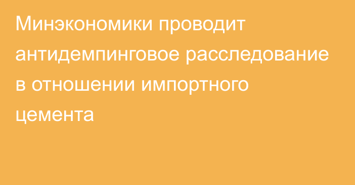 Минэкономики проводит антидемпинговое расследование в отношении импортного цемента