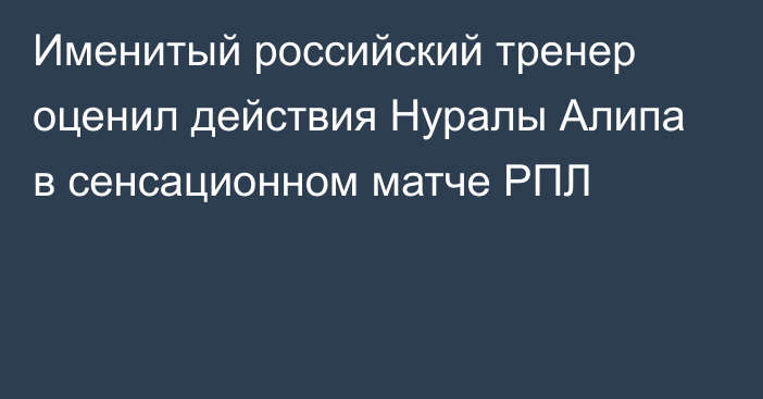 Именитый российский тренер оценил действия Нуралы Алипа в сенсационном матче РПЛ