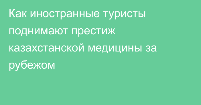 Как иностранные туристы поднимают престиж казахстанской медицины за рубежом