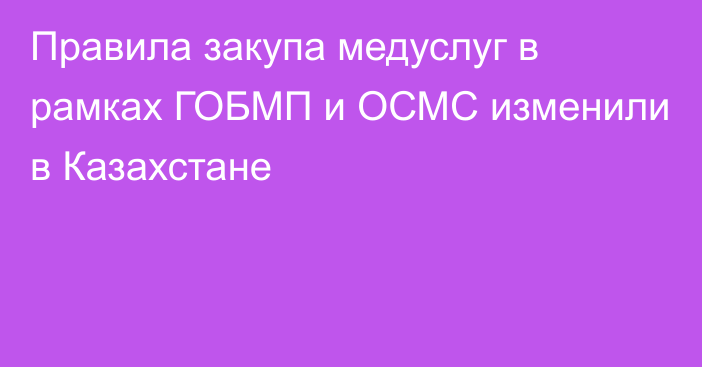 Правила закупа медуслуг в рамках ГОБМП и ОСМС изменили в Казахстане