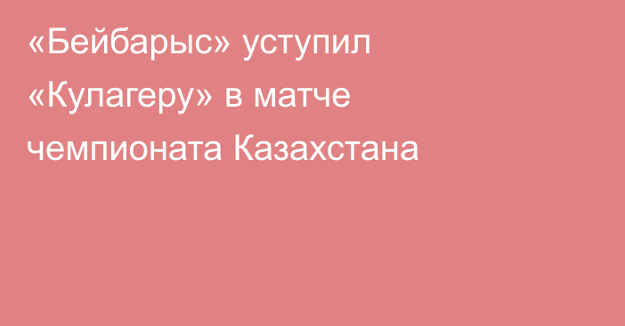 «Бейбарыс» уступил «Кулагеру» в матче чемпионата Казахстана