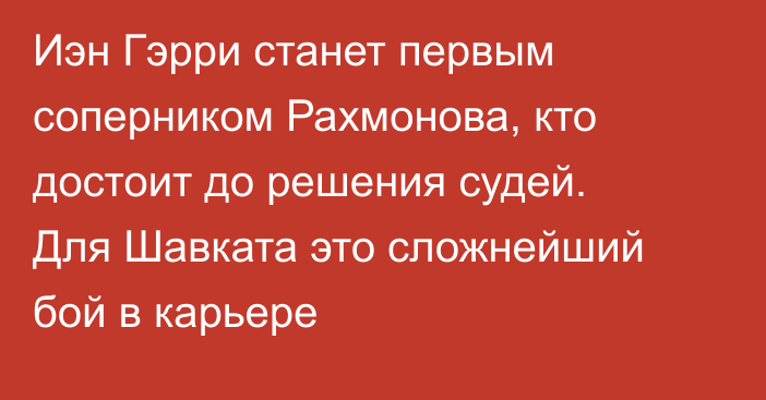 Иэн Гэрри станет первым соперником Рахмонова, кто достоит до решения судей. Для Шавката это сложнейший бой в карьере