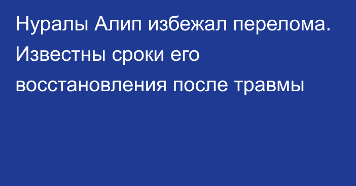 Нуралы Алип избежал перелома. Известны сроки его восстановления после травмы