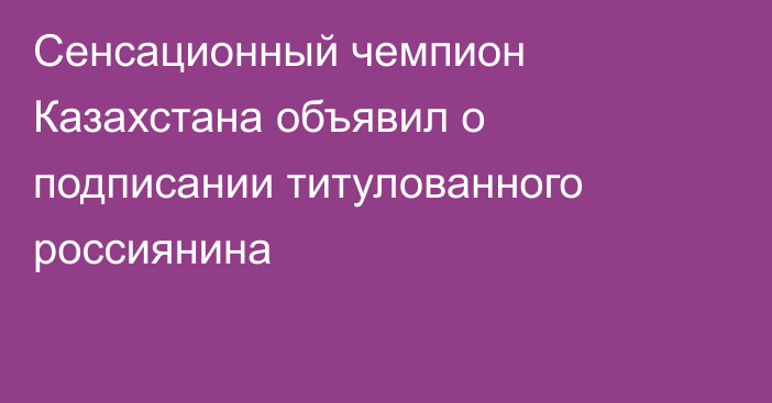 Сенсационный чемпион Казахстана объявил о подписании титулованного россиянина