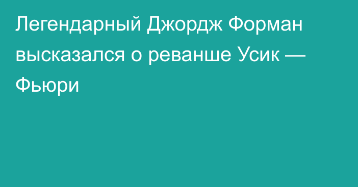 Легендарный Джордж Форман высказался о реванше Усик — Фьюри