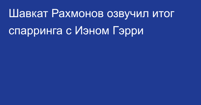 Шавкат Рахмонов озвучил итог спарринга с Иэном Гэрри