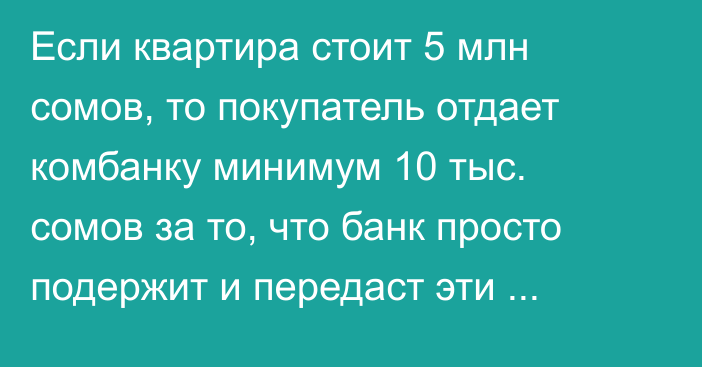 Если квартира стоит 5 млн сомов, то покупатель отдает комбанку минимум 10 тыс. сомов за то, что банк просто подержит и передаст эти деньги из рук в руки, - депутат