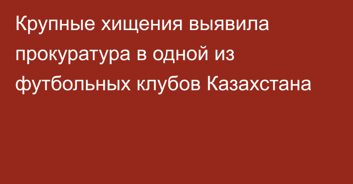 Крупные хищения выявила прокуратура в одной из футбольных клубов Казахстана