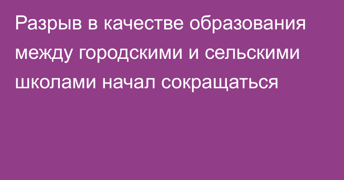 Разрыв в качестве образования между городскими и сельскими школами начал сокращаться